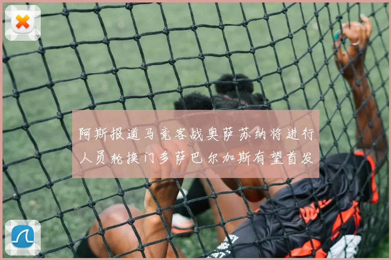 阿斯报道马竞客战奥萨苏纳将进行人员轮换门多萨巴尔加斯有望首发出场