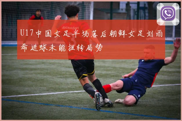 U17中国女足半场落后朝鲜女足刘雨希进球未能扭转局势