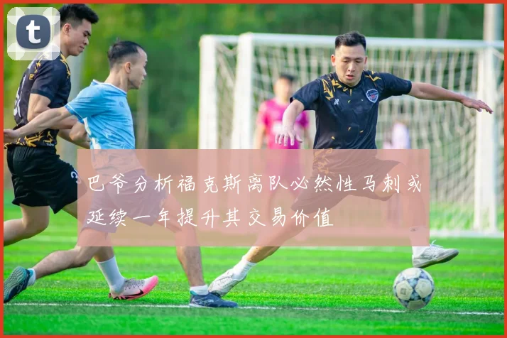 巴爷分析福克斯离队必然性马刺或延续一年提升其交易价值