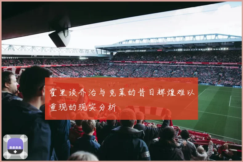 霍里谈乔治与克莱的昔日辉煌难以重现的现实分析