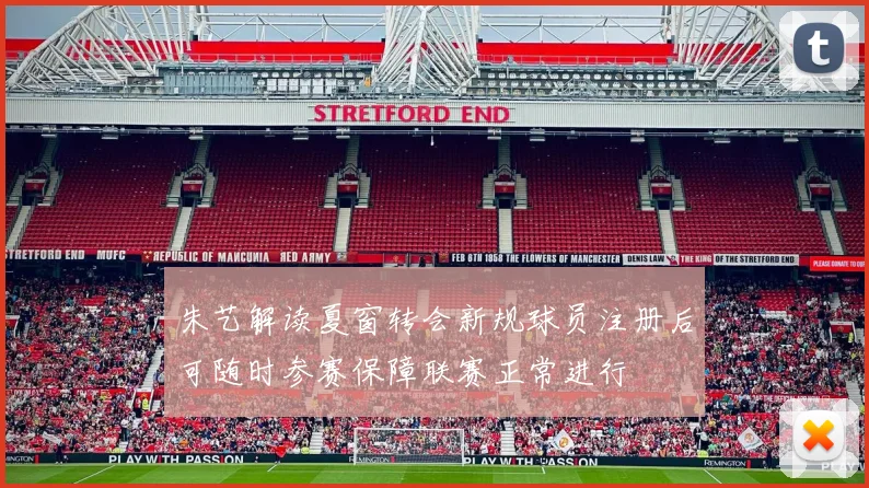朱艺解读夏窗转会新规球员注册后可随时参赛保障联赛正常进行