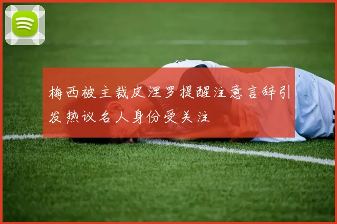 梅西被主裁皮涅罗提醒注意言辞引发热议名人身份受关注