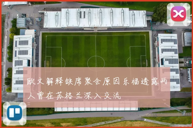 欧文解释缺席聚会原因乐福透露两人曾在苏格兰深入交流