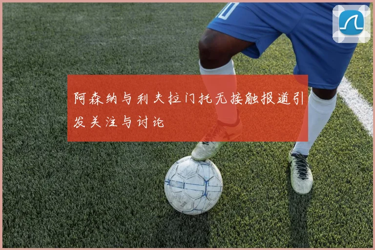 阿森纳与利夫拉门托无接触报道引发关注与讨论