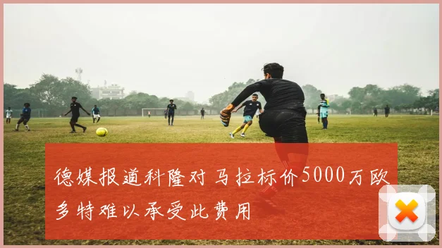 德媒报道科隆对马拉标价5000万欧多特难以承受此费用