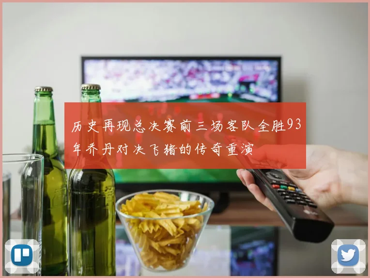 历史再现总决赛前三场客队全胜93年乔丹对决飞猪的传奇重演