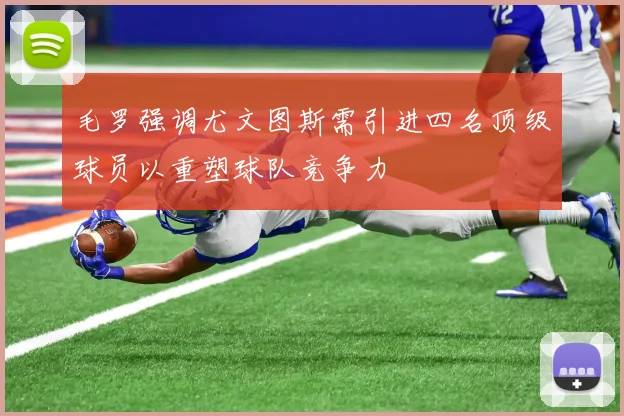 毛罗强调尤文图斯需引进四名顶级球员以重塑球队竞争力