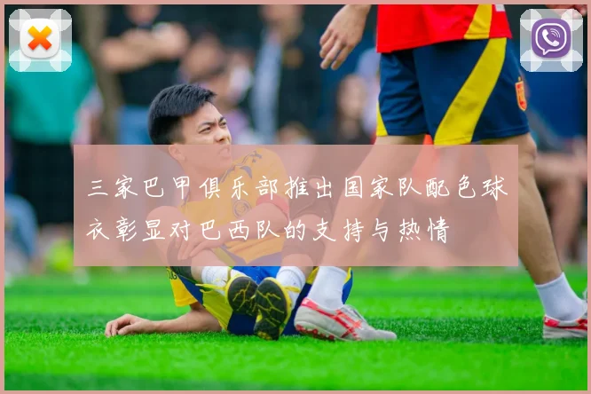 三家巴甲俱乐部推出国家队配色球衣彰显对巴西队的支持与热情