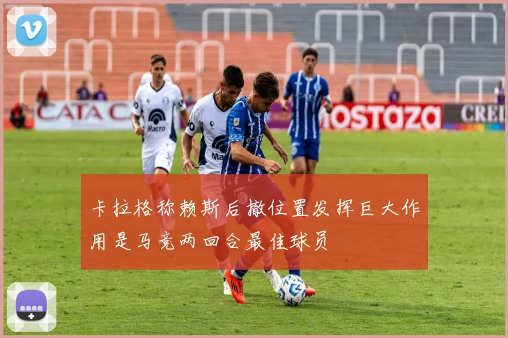 卡拉格称赖斯后撤位置发挥巨大作用是马竞两回合最佳球员