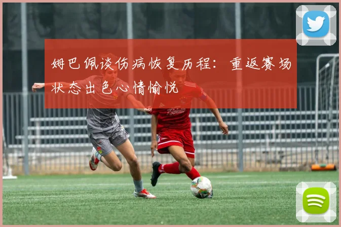 姆巴佩谈伤病恢复历程：重返赛场状态出色心情愉悦