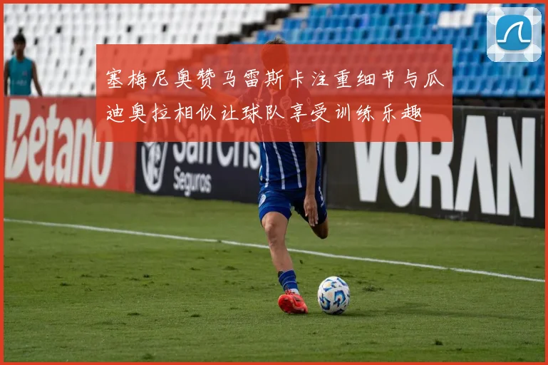 塞梅尼奥赞马雷斯卡注重细节与瓜迪奥拉相似让球队享受训练乐趣