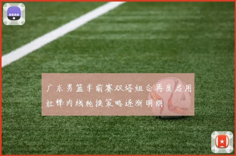 广东男篮季前赛双塔组合再度启用杜锋内线轮换策略逐渐明朗