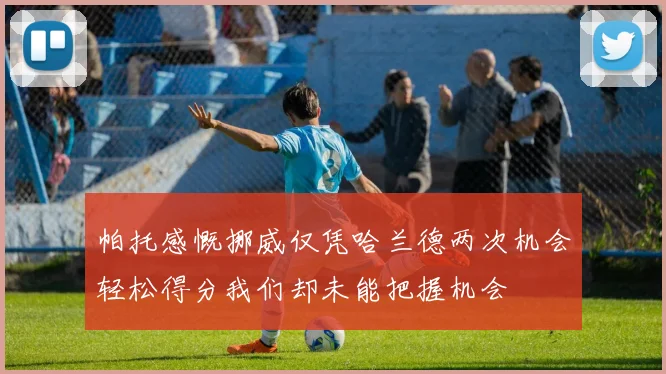 帕托感慨挪威仅凭哈兰德两次机会轻松得分我们却未能把握机会