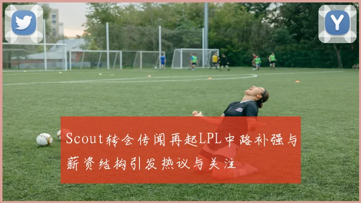 Scout转会传闻再起LPL中路补强与薪资结构引发热议与关注