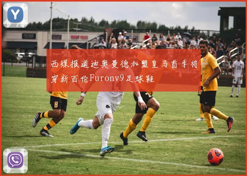 西媒报道迪奥曼德加盟皇马首季将穿新百伦Furonv9足球鞋